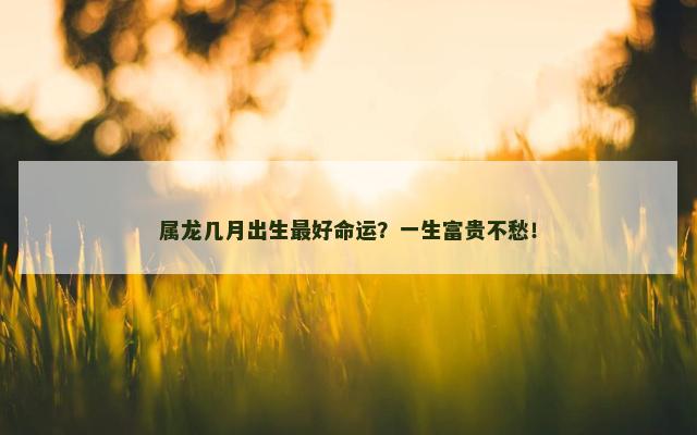 属龙几月出生最好命运？一生富贵不愁！