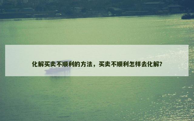 化解买卖不顺利的方法，买卖不顺利怎样去化解？