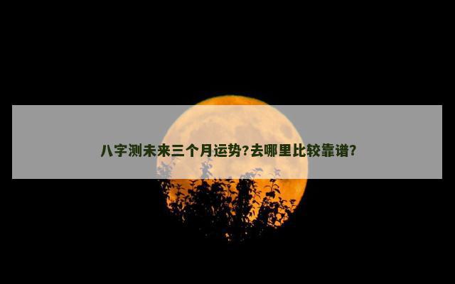 八字测未来三个月运势?去哪里比较靠谱？