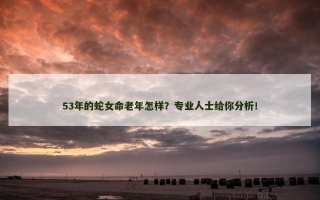 53年的蛇女命老年怎样？专业人士给你分析！