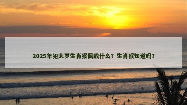 2025年犯太岁生肖猴佩戴什么？生肖猴知道吗？