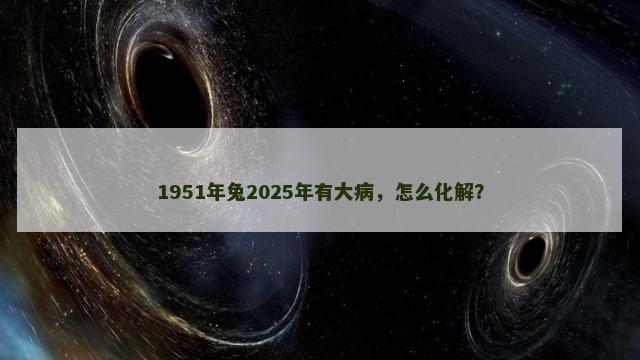 1951年兔2025年有大病，怎么化解？