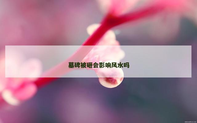 墓碑被砸会影响风水吗