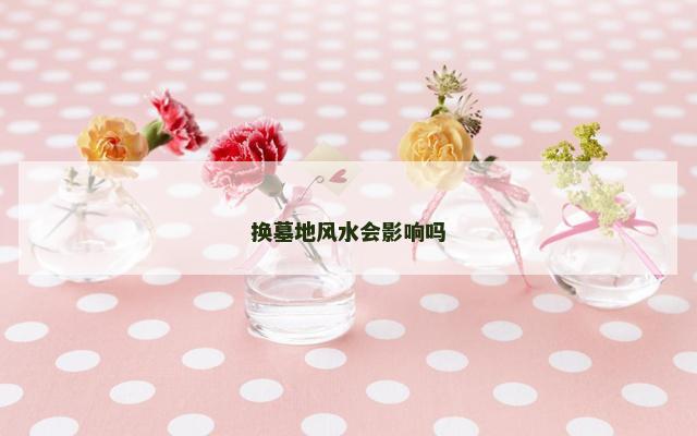 换墓地风水会影响吗