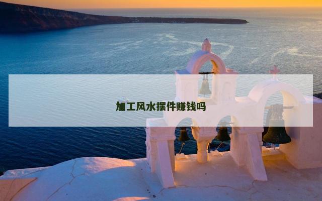 加工风水摆件赚钱吗