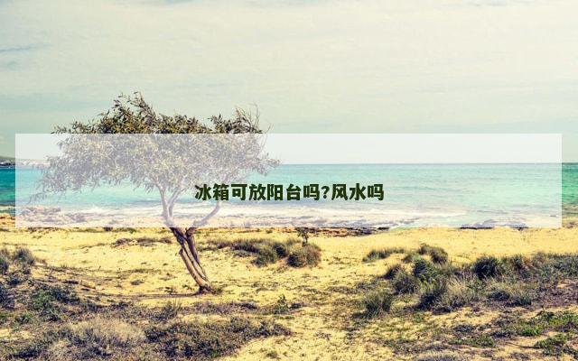 冰箱可放阳台吗?风水吗
