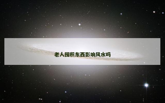 老人囤积东西影响风水吗