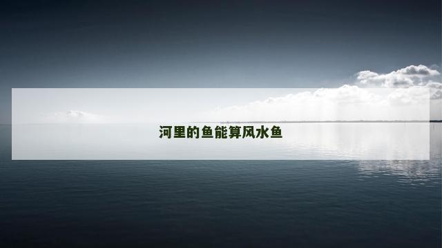 河里的鱼能算风水鱼