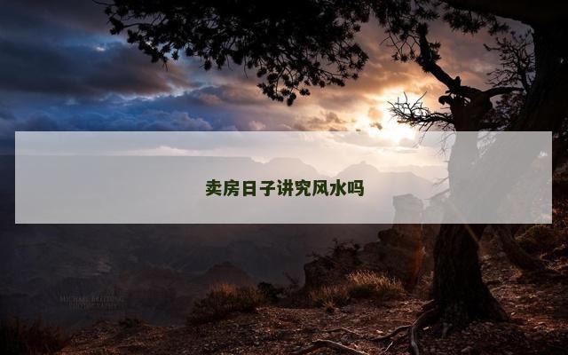 卖房日子讲究风水吗