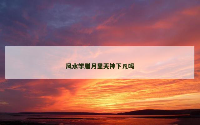 风水学腊月里天神下凡吗