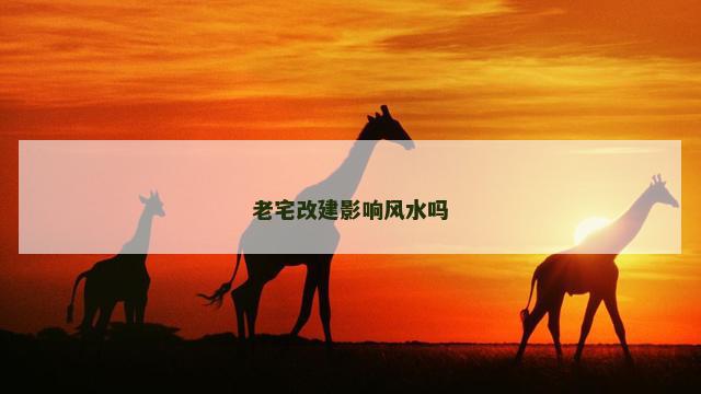 老宅改建影响风水吗