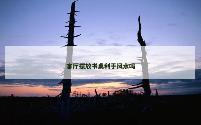 客厅摆放书桌利于风水吗