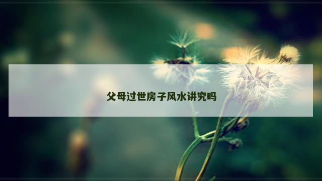 父母过世房子风水讲究吗