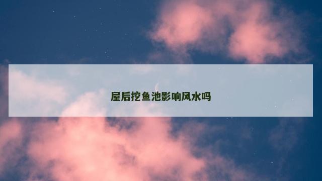屋后挖鱼池影响风水吗