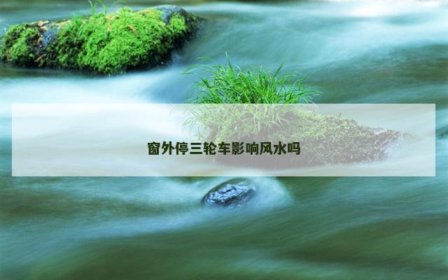 窗外停三轮车影响风水吗