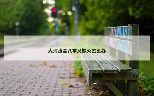 大海水命八字又缺火怎么办