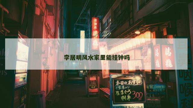 李居明风水家里能挂钟吗
