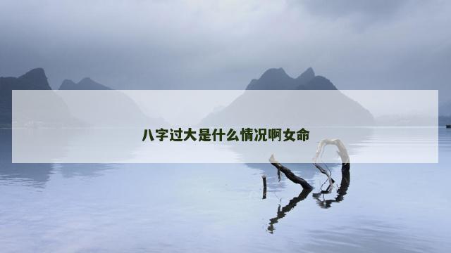 八字过大是什么情况啊女命