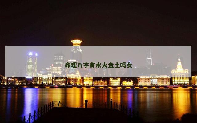 命理八字有水火金土吗女