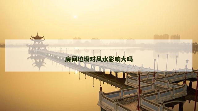 房间垃圾对风水影响大吗