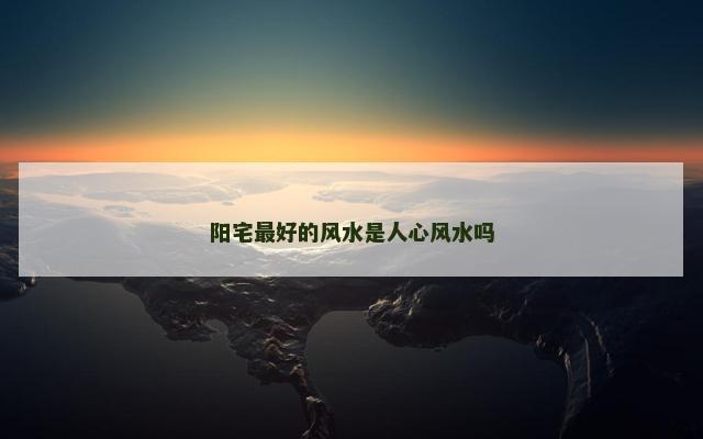 阳宅最好的风水是人心风水吗