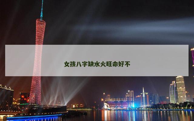 女孩八字缺水火旺命好不
