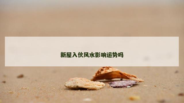 新屋入伙风水影响运势吗