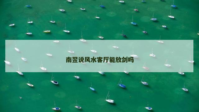 南翌说风水客厅能放剑吗