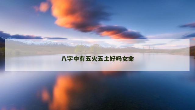 八字中有五火五土好吗女命