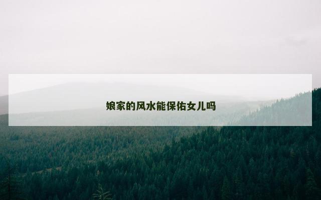 娘家的风水能保佑女儿吗