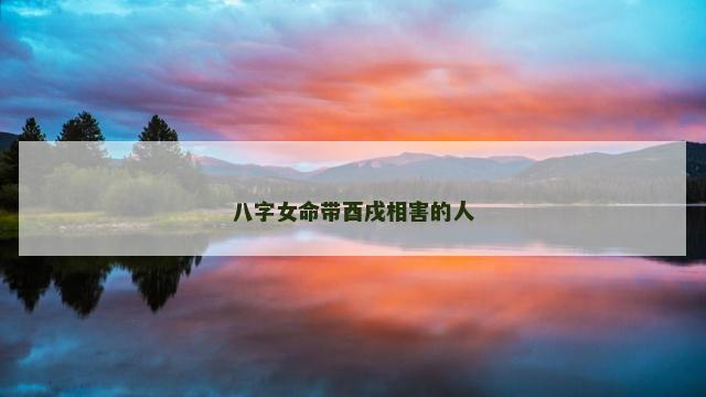 八字女命带酉戌相害的人