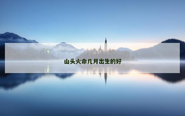 山头火命几月出生的好