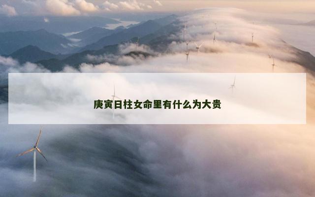 庚寅日柱女命里有什么为大贵