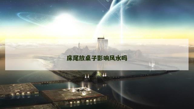 床尾放桌子影响风水吗