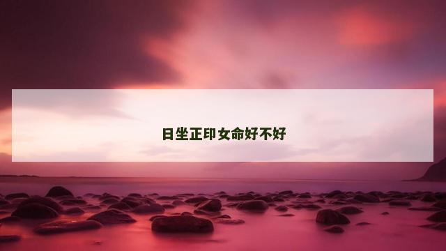 日坐正印女命好不好