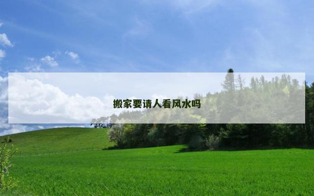 搬家要请人看风水吗