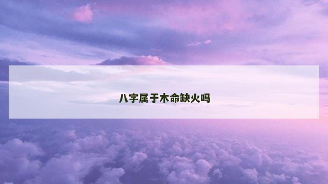 八字属于木命缺火吗