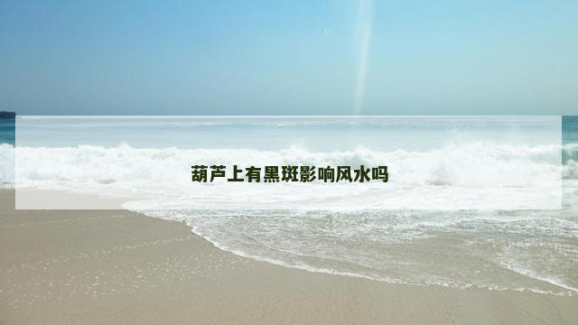 葫芦上有黑斑影响风水吗