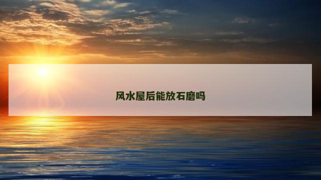 风水屋后能放石磨吗