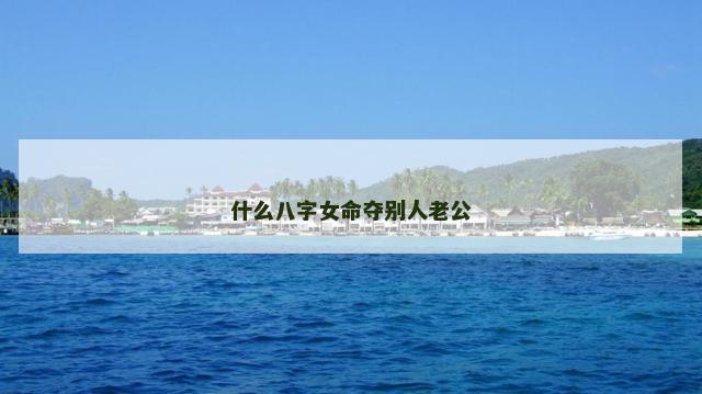 什么八字女命夺别人老公