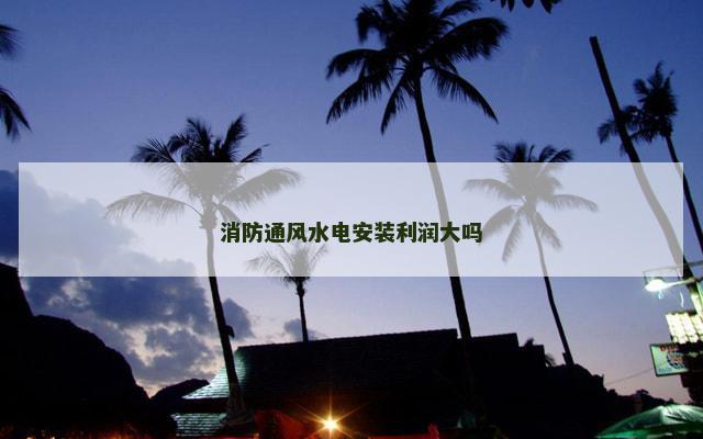 消防通风水电安装利润大吗