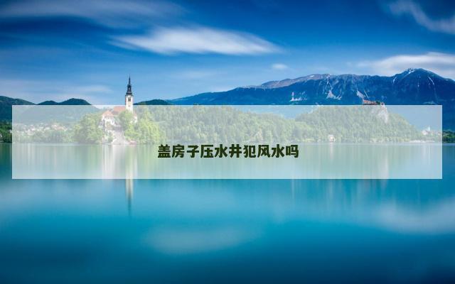 盖房子压水井犯风水吗