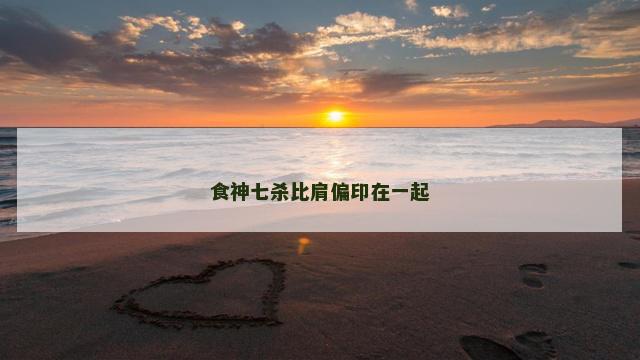 食神七杀比肩偏印在一起