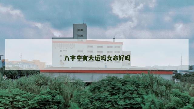 八字中有大运吗女命好吗