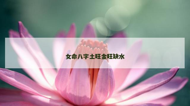女命八字土旺金旺缺水