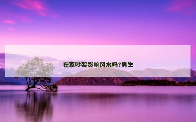 在家吵架影响风水吗?男生