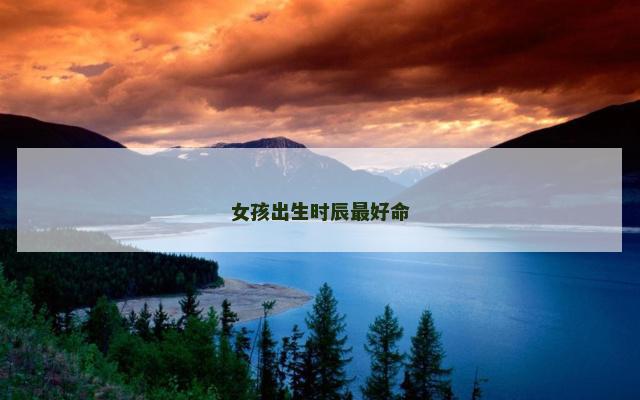 女孩出生时辰最好命 女人啥时辰出生命最苦