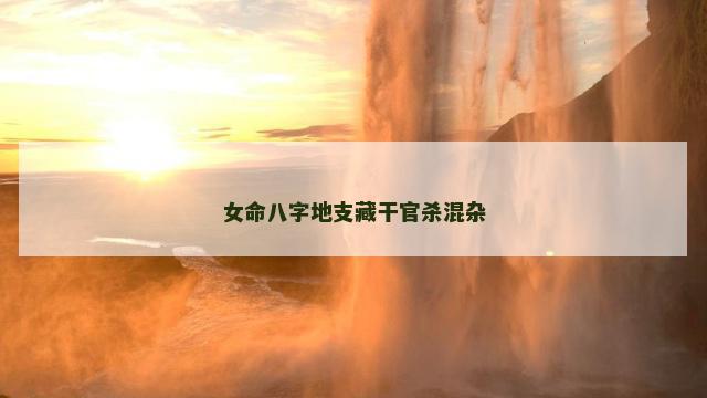 女命八字地支藏干官杀混杂 官杀混杂和杀印相生有什么区别