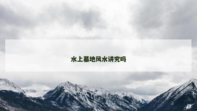 水上墓地风水讲究吗 风水