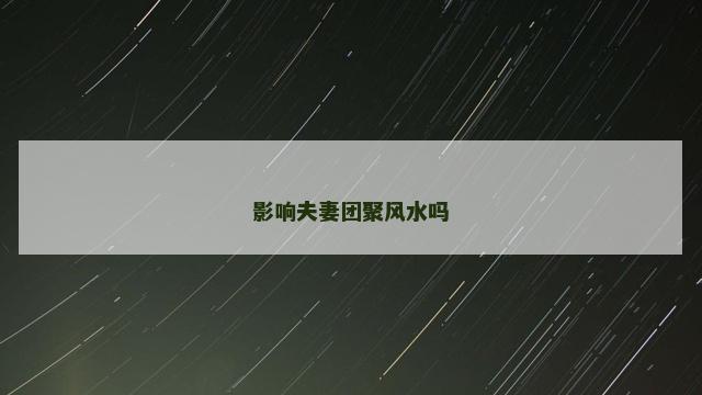 影响夫妻团聚风水吗 家里夫妻感情都不和是风水问题吗